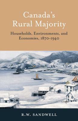 Canada's Rural Majority: Households, Environments, and Economies, 1870-1940 by R. W. Sandwell