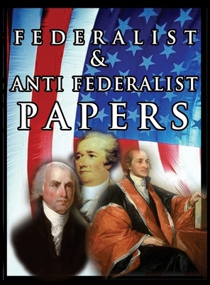 The Federalist & Anti Federalist Papers by John Jay, Alexander Hamilton, James Madison