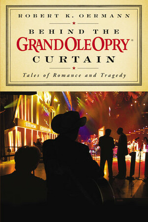Behind the Grand Ole Opry Curtain: Tales of Romance and Tragedy by Robert K. Oermann, Grand Ole Opry