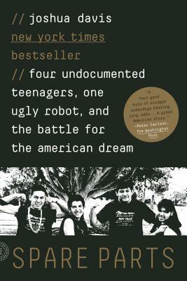 Spare Parts: Four Undocumented Teenagers, One Ugly Robot, and the Battle for the American Dream by Joshua Davis