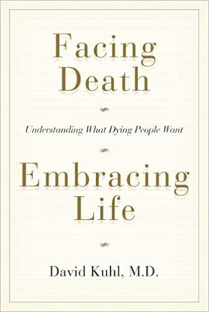 Facing Death, Embracing Life: Understanding What Dying People Want by David Kuhl