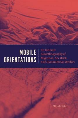 Mobile Orientations: An Intimate Autoethnography of Migration, Sex Work, and Humanitarian Borders by Nicola Mai