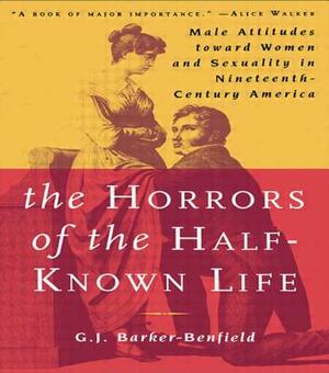 The Horrors of the Half-Known Life: Male Attitudes Toward Women and Sexuality in 19th. Century America by G. J. Barker-Benfield