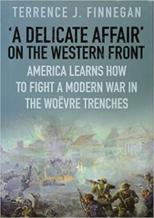 A Delicate Affair on the Western Front: America Learns How to Fight a Modern  War in the Woëvre Trenches by Terrence J. Finnegan