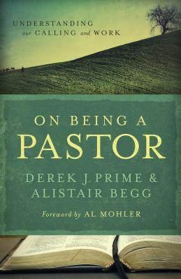 On Being a Pastor: Understanding Our Calling and Work by Derek J. Prime, Alistair Begg