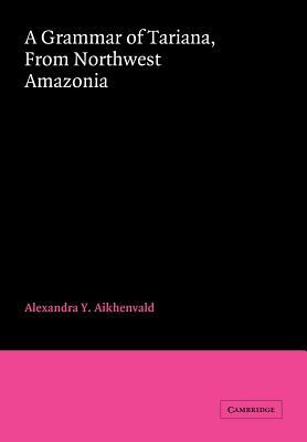 A Grammar of Tariana, from Northwest Amazonia by A. 'iu Aikhenvald, Alexandra Y. Aikhenvald