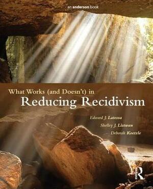 What Works (and Doesn't) in Reducing Recidivism by Edward J. Latessa, Deborah Koetzle, Shelley J. Listwan