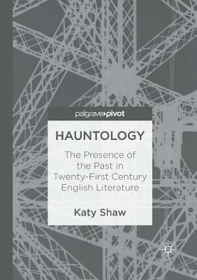 Hauntology: The Presence of the Past in Twenty-First Century English Literature by Katy Shaw