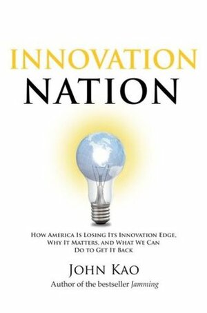 Innovation Nation: How America Is Losing Its Innovation Edge, Why It Matters, and What We Can Do to Get It Back by John J. Kao