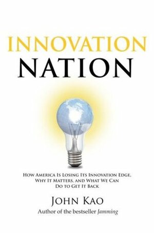 Innovation Nation: How America Is Losing Its Innovation Edge, Why It Matters, and What We Can Do to Get It Back by John J. Kao