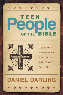 Teen People of the Bible (Repackaged): Celebrity Profiles of Real Faith and Tragic Failure by Daniel Darling