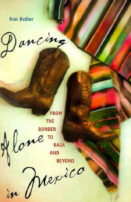 Dancing Alone in Mexico: From the Border to Baja and Beyond by Ron Butler