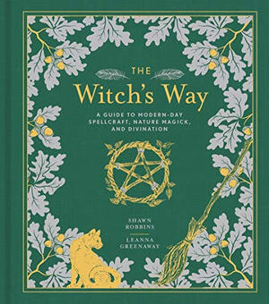 The Witch's Way: A Guide to Modern-Day Spellcraft, Nature Magick, and Divination by Shawn Robbins, Leanna Greenaway