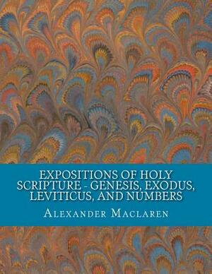 Expositions of Holy Scripture - Genesis, Exodus, Leviticus, and Numbers by Alexander MacLaren