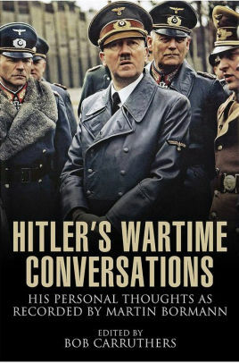 Hitler's Wartime Conversations: His Personal Thoughts as Recorded by Martin Bormann by Bob Carruthers