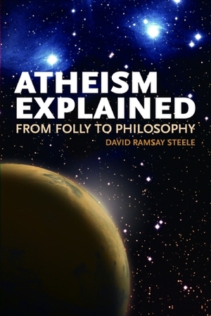 Atheism Explained: From Folly to Philosophy by David Ramsay Steele