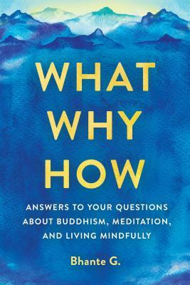 What, Why, How: Answers to Your Questions about Buddhism, Meditation, and Living Mindfully by Bhante Henepola Gunarantana