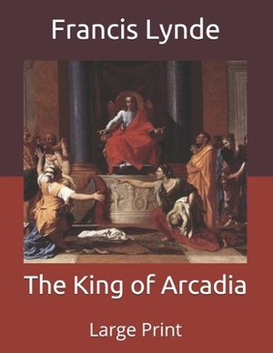 The King of Arcadia: Large Print by Francis Lynde