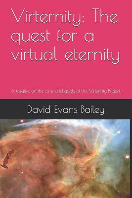 Virternity: The Quest for a Virtual Eternity: A Treatise on the Aims and Goals of the Virternity Project by David Evans Bailey