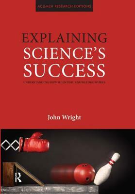 Explaining Science's Success: Understanding How Scientific Knowledge Works by John Wright