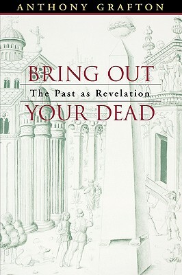 Bring Out Your Dead: The Past as Revelation by Anthony Grafton