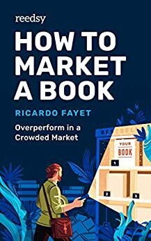 How to Market a Book: Overperform in a Crowded Market (Reedsy Marketing Guides #1) by Ricardo Fayet