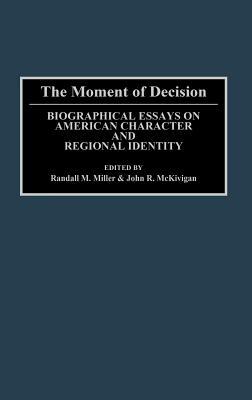 The Moment of Decision: Biographical Essays on American Character and Regional Identity by Randall M. Miller, John McKivigan