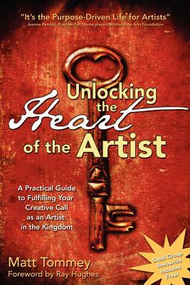 Unlocking the Heart of the Artist: A Practical Guide to Fulfilling Your Creative Call as an Artist in the Kingdom by Matt Tommey