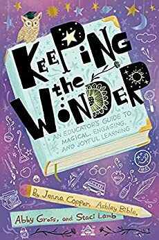 Keeping the Wonder: An Educator's Guide to Magical, Engaging, and Joyful Learning by Ashley Bible, Staci Lamb, Abigail Gross, Jenna Copper