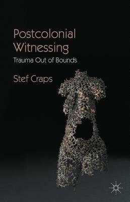 Postcolonial Witnessing: Trauma Out of Bounds by Stef Craps