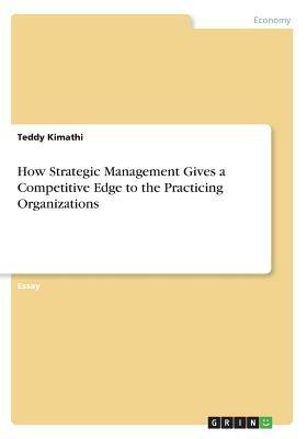 How Strategic Management Gives a Competitive Edge to the Practicing Organizations by Teddy Kimathi
