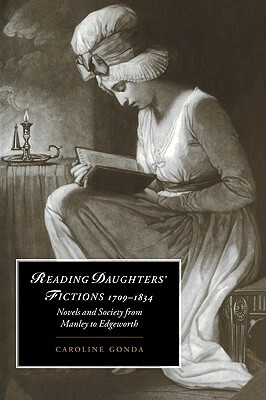Reading Daughters' Fictions 1709 1834: Novels and Society from Manley to Edgeworth by Caroline Gonda, Gonda Caroline