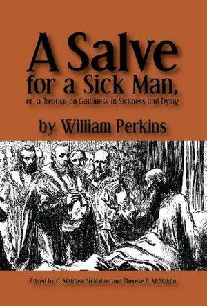 A Salve for a Sick Man, or a Treatise on Godliness in Sickness and Dying by C. Matthew McMahon, Therese B. McMahon, William Perkins