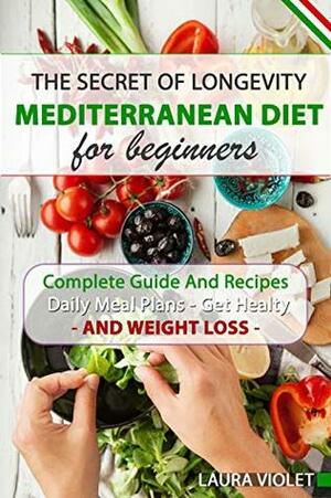 Mediterranean Diet For Beginners - The Secret Of Longevity – Complete Guide And Recipes - Daily Meal Plans - Get Healthy And Weight Loss!: Mediterranean Diet Recipes And Daily Meal Plan by Laura Violet
