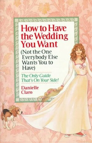How to Have the Wedding You Want by Danielle Claro