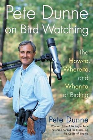 Pete Dunne on Bird Watching: The How-To, Where-To, Where-To, and When-To of Birding by Pete Dunne, Pete Dunne