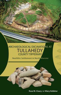 Archaeological Excavations at Tullahedy, County Tipper: Neolithic Settlement in North Munster by Rose Cleary, Hilary Kelleher