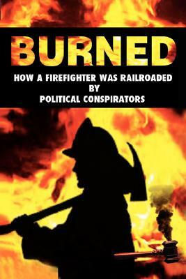 Burned: How a Firefighter Was Railroaded by Political Conspirators by Rich Josu, Matt Mahady