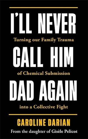 I'll Never Call Him Dad Again: Turning our family trauma of Chemical Submission into a collective fight by Caroline Darian