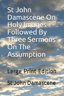 St John Damascene On Holy Images Followed By Three Sermons On The Assumption: Large Print Edition by St John Damascene