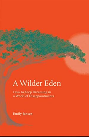 A Wilder Eden: How to Keep Dreaming in a World of Disappointments by Emily Jansen