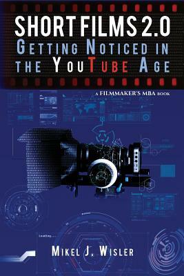 Short Films 2.0: Getting Noticed in the YouTube Age by Mikel J. Wisler