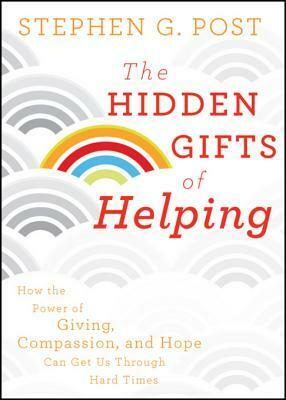 The Hidden Gifts of Helping: How the Power of Giving, Compassion, and Hope Can Get Us Through Hard Times by Stephen G. Post