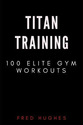 Titan Training: 100 Elite Gym Workouts by Fred Hughes