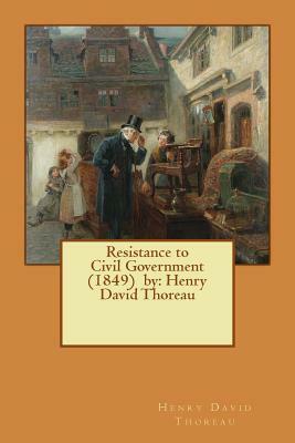 Resistance to Civil Government (1849) by: Henry David Thoreau by Henry David Thoreau