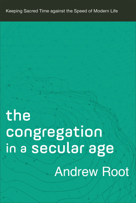 The Congregation in a Secular Age: Keeping Sacred Time Against the Speed of Modern Life by Andrew Root