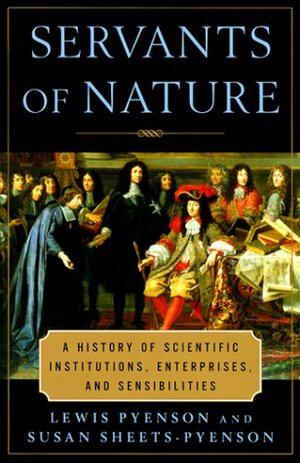 Servants of Nature: A History of Scientific Institutions, Enterprises, and Sensibilities by Susan Sheets-Pyenson