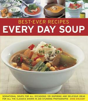 Best-Ever Recipes: Every Day Soup: Sensational Soups for All Occasions: 135 Inspiring and Delicious Ideas for All the Classics Shown in 230 Stunning P by Anne Sheasby