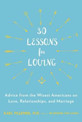 30 Lessons for Loving: Advice from the Wisest Americans on Love, Relationships, and Marriage by Karl Pillemer