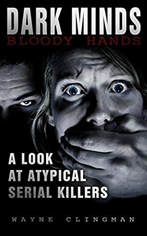 Dark Minds Bloody Hands: A Look At Atypical Serial Killers by Michelle Donnelly, Wayne Clingman